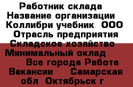 Работник склада › Название организации ­ Коллибри-учебник, ООО › Отрасль предприятия ­ Складское хозяйство › Минимальный оклад ­ 26 000 - Все города Работа » Вакансии   . Самарская обл.,Октябрьск г.